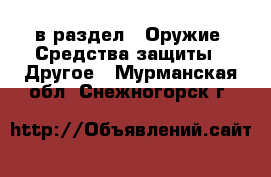  в раздел : Оружие. Средства защиты » Другое . Мурманская обл.,Снежногорск г.